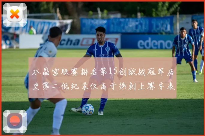水晶宫联赛排名第15创欧战冠军历史第二低纪录仅高于热刺上赛季表现