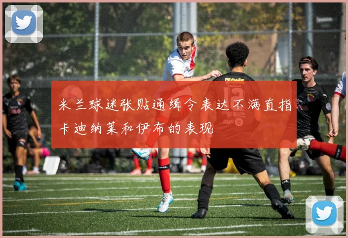 米兰球迷张贴通缉令表达不满直指卡迪纳莱和伊布的表现
