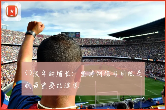 KD谈年龄增长：坚持到场与训练是我最重要的追求
