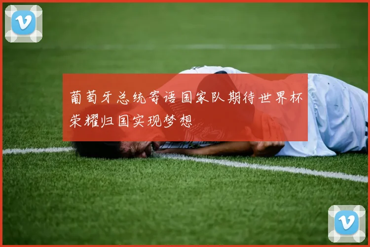 葡萄牙总统寄语国家队期待世界杯荣耀归国实现梦想