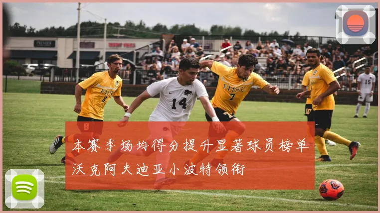 本赛季场均得分提升显著球员榜单沃克阿夫迪亚小波特领衔