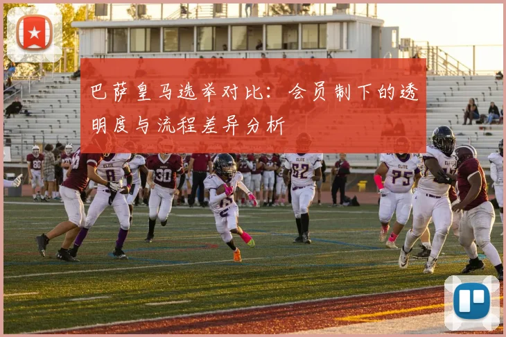 巴萨皇马选举对比：会员制下的透明度与流程差异分析
