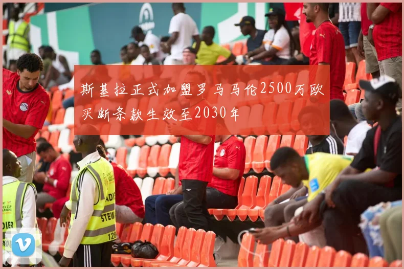 斯基拉正式加盟罗马马伦2500万欧买断条款生效至2030年