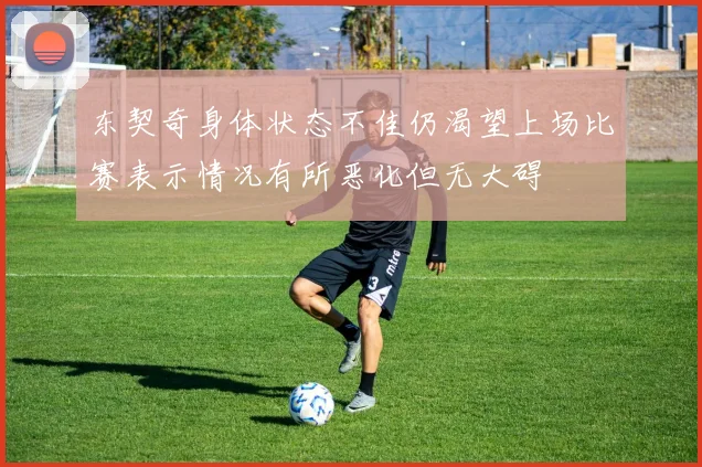 东契奇身体状态不佳仍渴望上场比赛表示情况有所恶化但无大碍