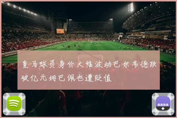 皇马球员身价大幅波动巴尔韦德跌破亿元姆巴佩也遭贬值