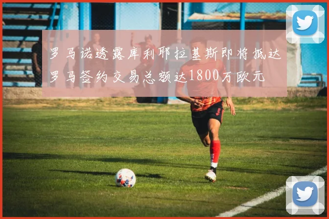 罗马诺透露库利耶拉基斯即将抵达罗马签约交易总额达1800万欧元