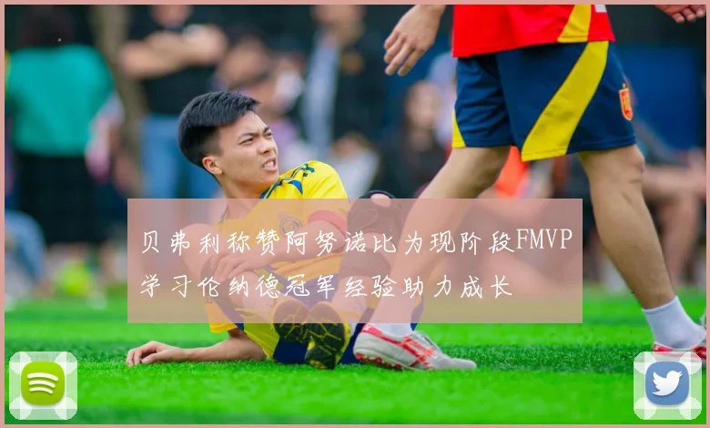 贝弗利称赞阿努诺比为现阶段FMVP学习伦纳德冠军经验助力成长