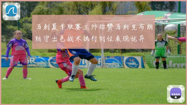 马刺夏季联赛主帅称赞马利克布朗防守出色战术执行到位表现优异