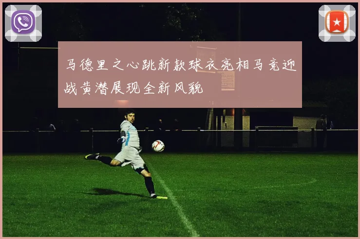 马德里之心跳新款球衣亮相马竞迎战黄潜展现全新风貌