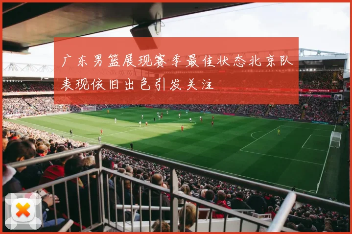 广东男篮展现赛季最佳状态北京队表现依旧出色引发关注