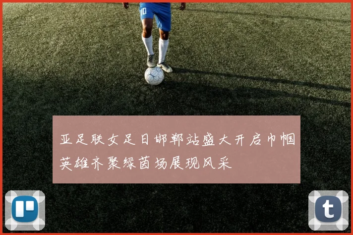亚足联女足日邯郸站盛大开启巾帼英雄齐聚绿茵场展现风采