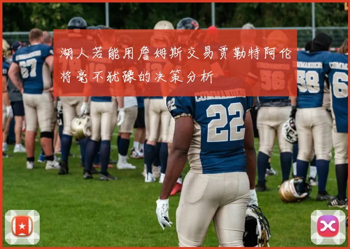 湖人若能用詹姆斯交易贾勒特阿伦将毫不犹豫的决策分析