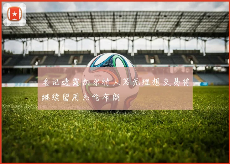 名记透露凯尔特人若无理想交易将继续留用杰伦布朗