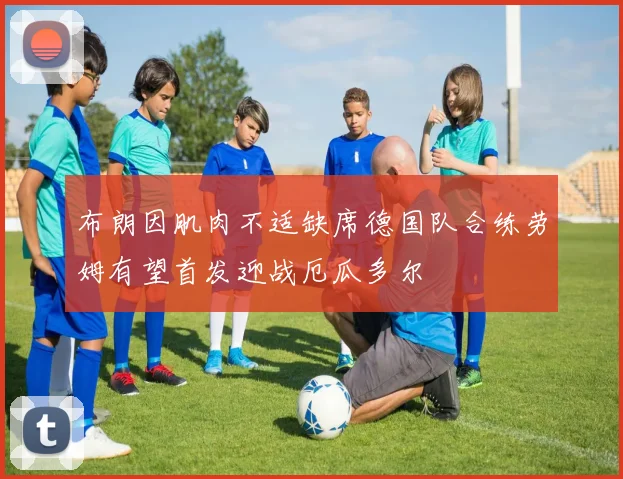 布朗因肌肉不适缺席德国队合练劳姆有望首发迎战厄瓜多尔