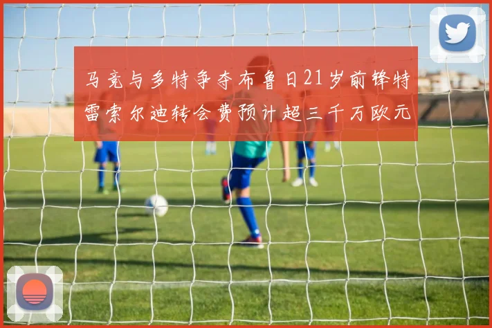 马竞与多特争夺布鲁日21岁前锋特雷索尔迪转会费预计超三千万欧元