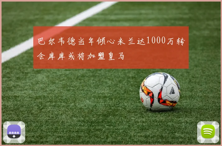巴尔韦德当年倾心米兰达1000万转会库库或将加盟皇马