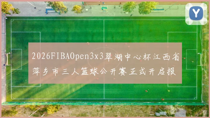 2026FIBAOpen3x3翠湖中心杯江西省萍乡市三人篮球公开赛正式开启报名通道