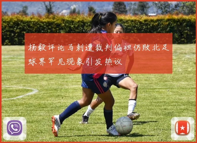杨毅评论马刺遭裁判偏袒仍败北足球界罕见现象引发热议
