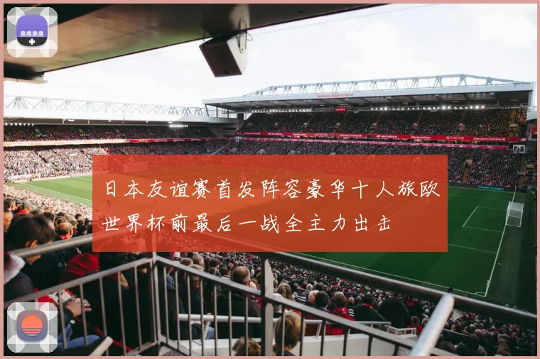 日本友谊赛首发阵容豪华十人旅欧世界杯前最后一战全主力出击