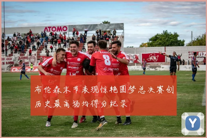 布伦森末节表现惊艳圆梦总决赛创历史最高场均得分纪录