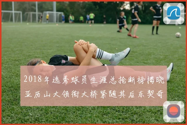 2018年选秀球员生涯总抢断榜揭晓亚历山大领衔大桥紧随其后东契奇位列第三