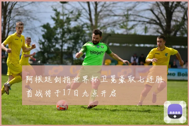 阿根廷剑指世界杯卫冕豪取七连胜首战将于17日九点开启