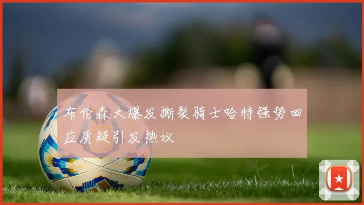 布伦森大爆发撕裂骑士哈特强势回应质疑引发热议