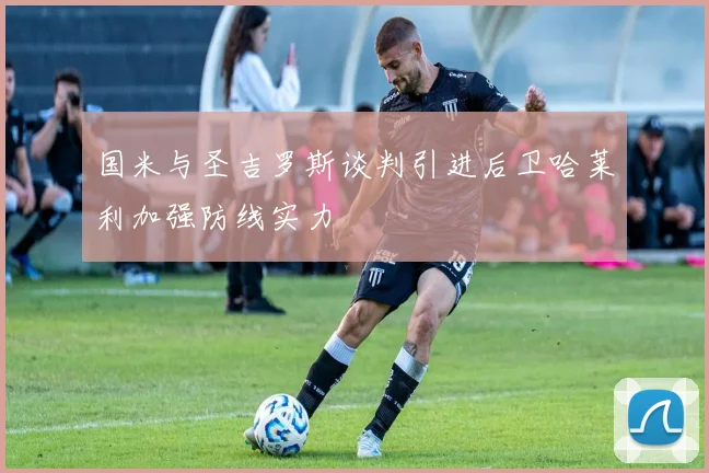 国米与圣吉罗斯谈判引进后卫哈莱利加强防线实力
