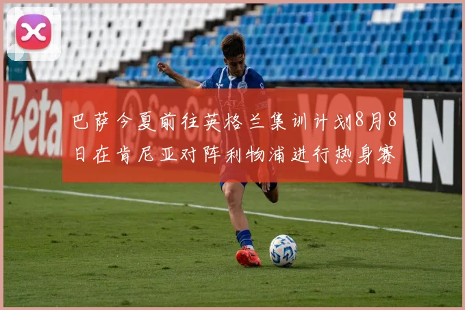 巴萨今夏前往英格兰集训计划8月8日在肯尼亚对阵利物浦进行热身赛