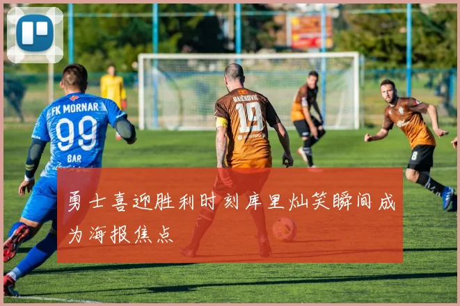 勇士喜迎胜利时刻库里灿笑瞬间成为海报焦点